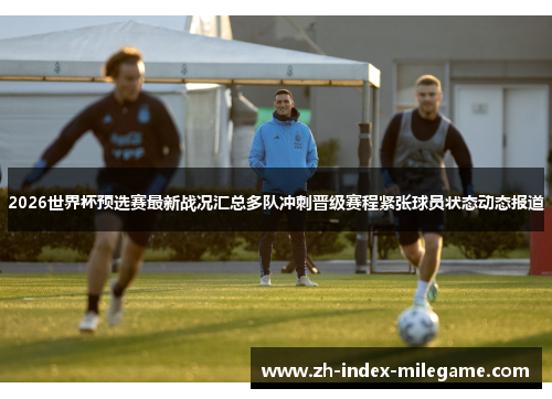 2026世界杯预选赛最新战况汇总多队冲刺晋级赛程紧张球员状态动态报道