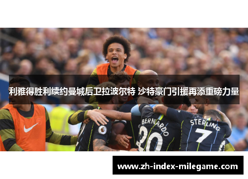 利雅得胜利续约曼城后卫拉波尔特 沙特豪门引援再添重磅力量