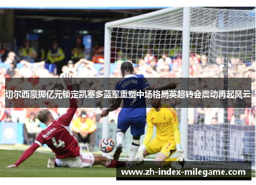 切尔西豪掷亿元锁定凯塞多蓝军重塑中场格局英超转会震动再起风云