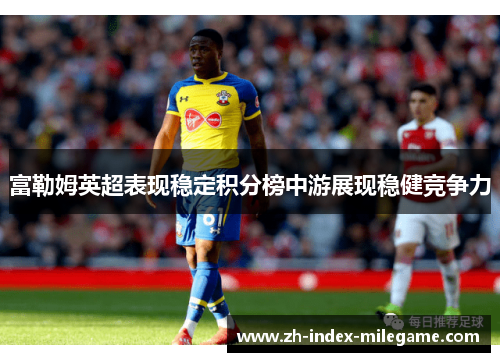富勒姆英超表现稳定积分榜中游展现稳健竞争力