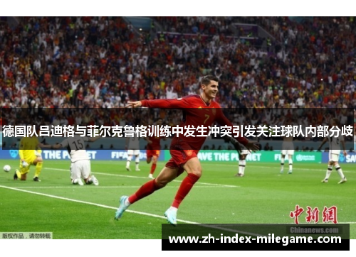 德国队吕迪格与菲尔克鲁格训练中发生冲突引发关注球队内部分歧