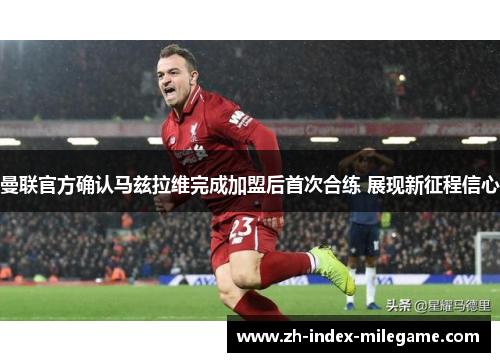 曼联官方确认马兹拉维完成加盟后首次合练 展现新征程信心