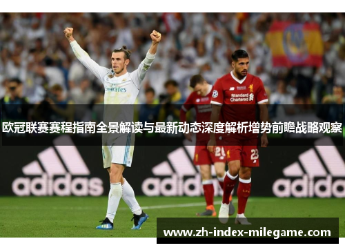 欧冠联赛赛程指南全景解读与最新动态深度解析增势前瞻战略观察