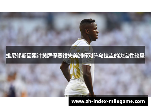 维尼修斯因累计黄牌停赛错失美洲杯对阵乌拉圭的决定性较量