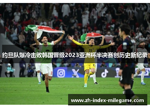 约旦队爆冷击败韩国晋级2023亚洲杯半决赛创历史新纪录