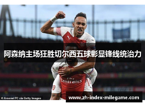 阿森纳主场狂胜切尔西五球彰显锋线统治力