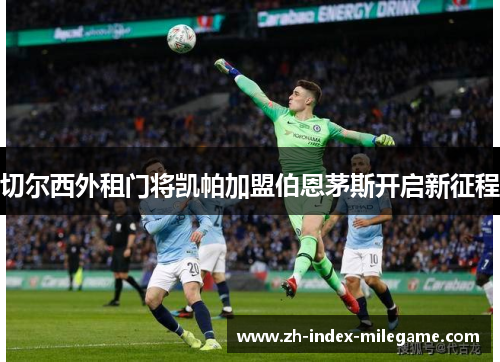 切尔西外租门将凯帕加盟伯恩茅斯开启新征程