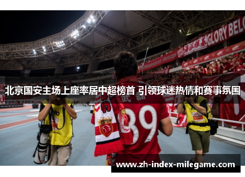 北京国安主场上座率居中超榜首 引领球迷热情和赛事氛围