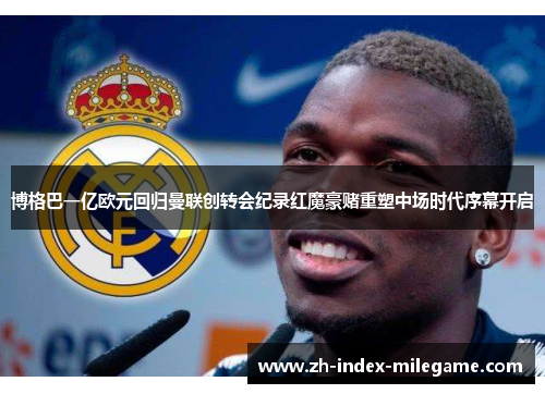 博格巴一亿欧元回归曼联创转会纪录红魔豪赌重塑中场时代序幕开启
