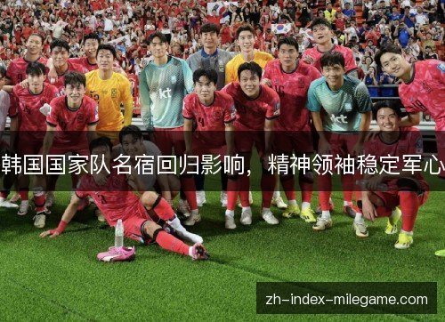 韩国国家队名宿回归影响，精神领袖稳定军心